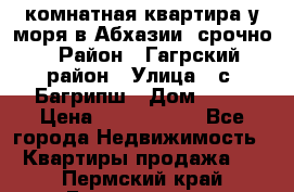 3 комнатная квартира у моря в Абхазии, срочно › Район ­ Гагрский район › Улица ­ с. Багрипш › Дом ­ 75 › Цена ­ 3 000 000 - Все города Недвижимость » Квартиры продажа   . Пермский край,Гремячинск г.